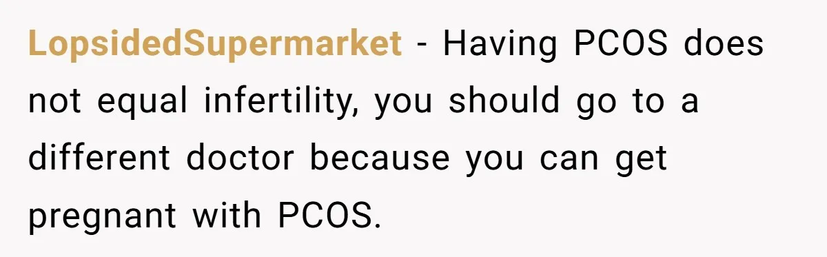 LopsidedSupermarket − Having PCOS does not equal infertility, you should go to a different doctor because you can get pregnant with PCOS.