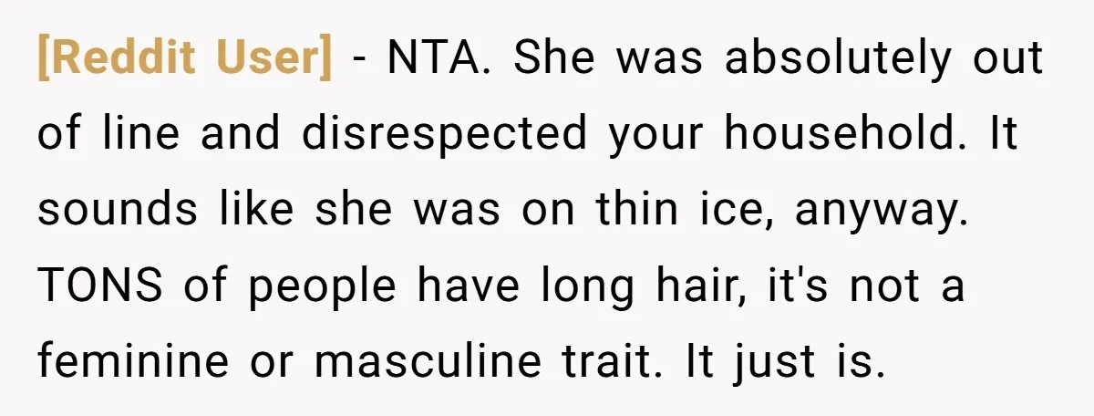 [Reddit User] - NTA. She was absolutely out of line and disrespected your household. It sounds like she was on thin ice, anyway. TONS of people have long hair, it's...