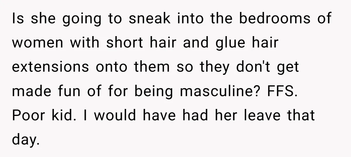 Is she going to sneak into the bedrooms of women with short hair and glue hair extensions onto them so they don't get made fun of for being masculine? FFS....