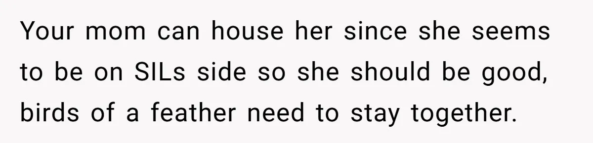 Your mom can house her since she seems to be on SILs side so she should be good, birds of a feather need to stay together.