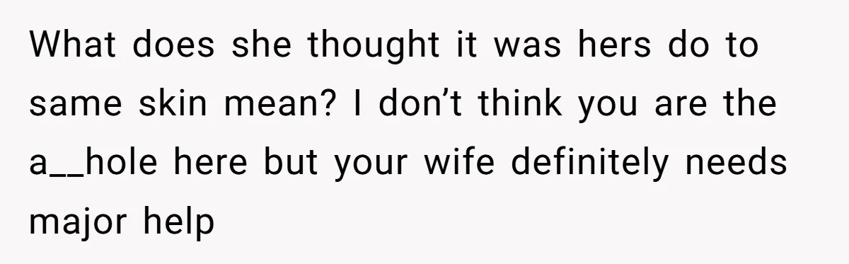 What does she thought it was hers do to same skin mean? I don’t think you are the a__hole here but your wife definitely needs major help
