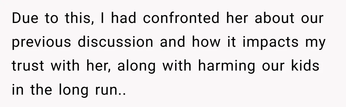 Due to this, I had confronted her about our previous discussion and how it impacts my trust with her, along with harming our kids in the long run.. ​