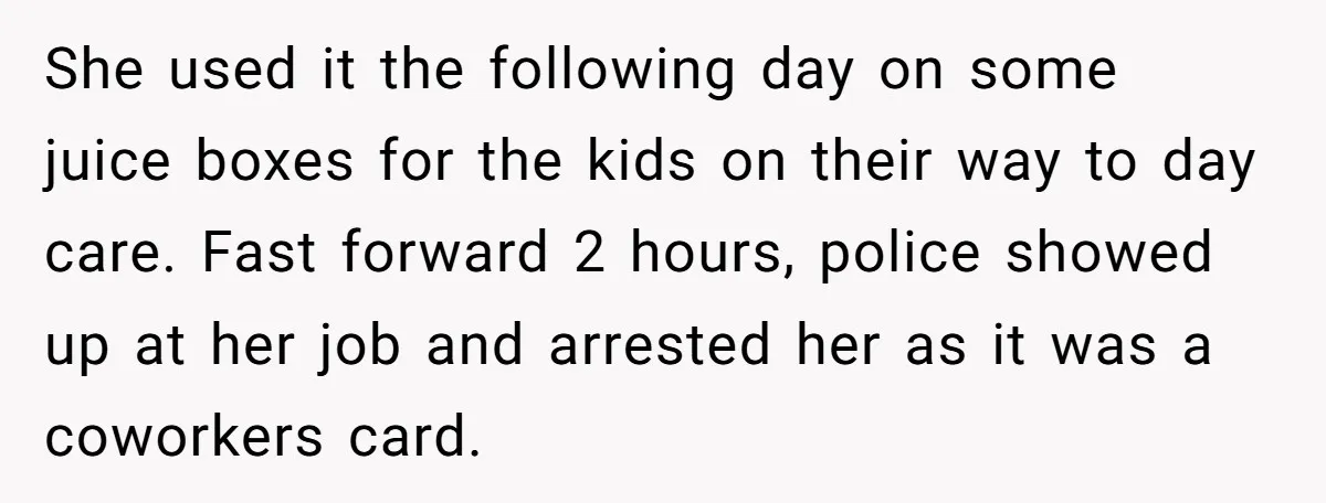 She used it the following day on some juice boxes for the kids on their way to day care. Fast forward 2 hours, police showed up at her job and...