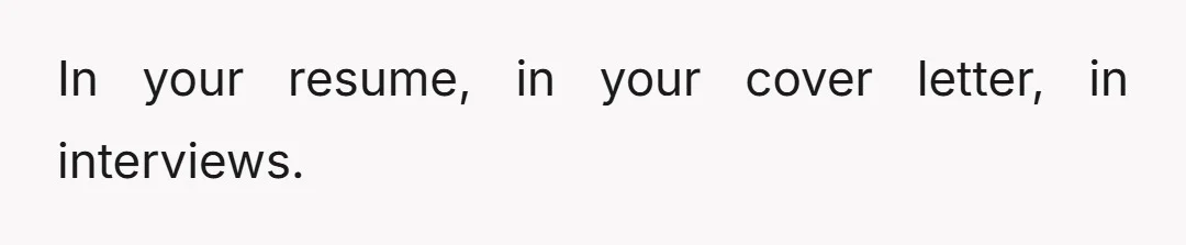 In your resume, in your cover letter, in interviews.