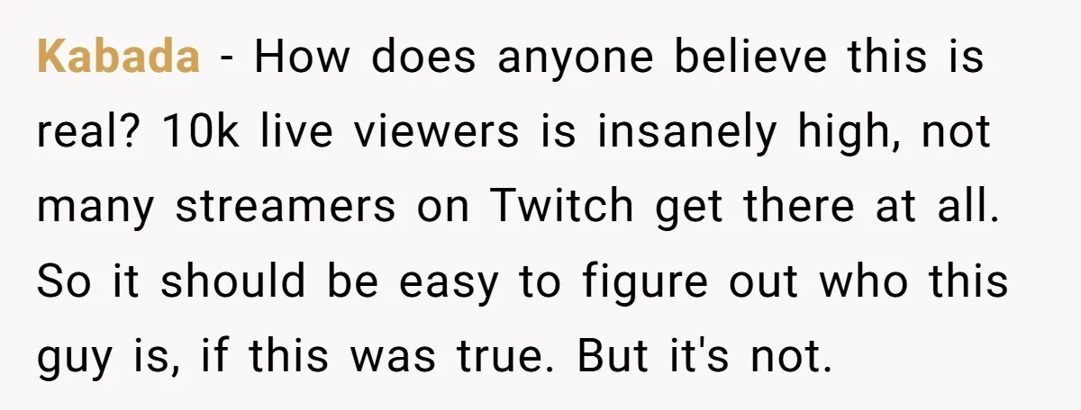 Kabada − How does anyone believe this is real? 10k live viewers is insanely high, not many streamers on Twitch get there at all. So it should be easy to...