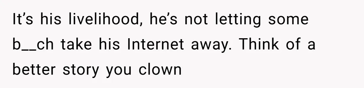 It’s his livelihood, he’s not letting some b__ch take his Internet away. Think of a better story you clown