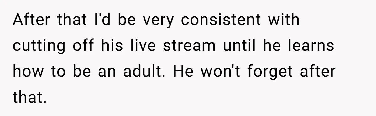 After that I'd be very consistent with cutting off his live stream until he learns how to be an adult. He won't forget after that.
