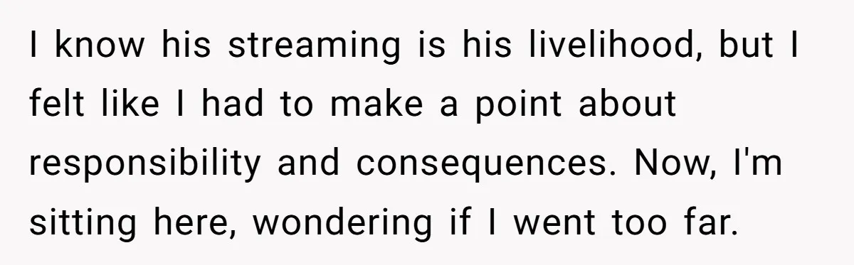 I know his streaming is his livelihood, but I felt like I had to make a point about responsibility and consequences. Now, I'm sitting here, wondering if I went too...
