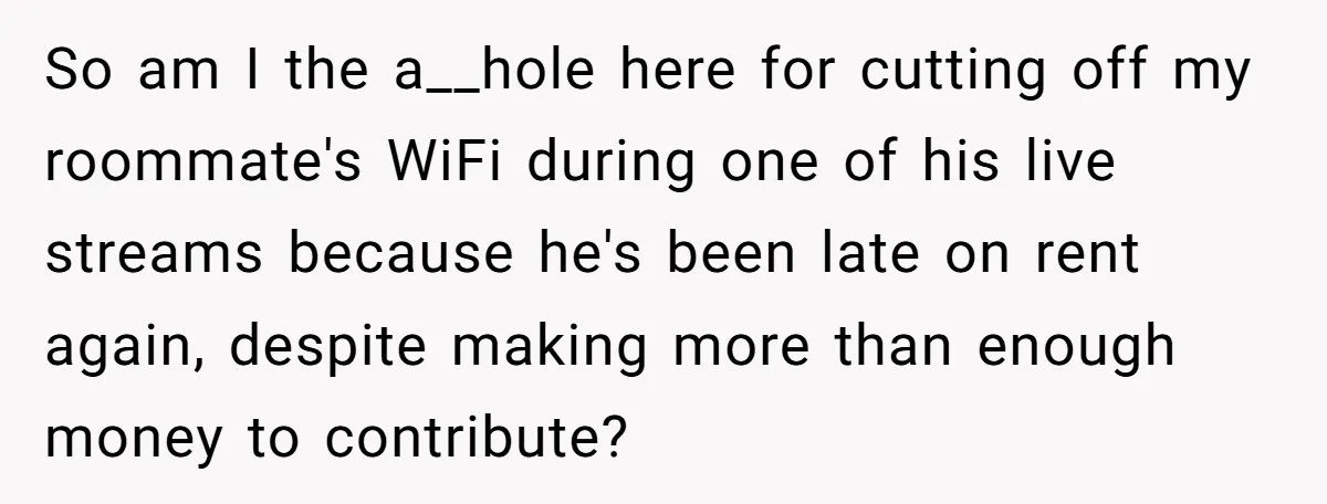 So am I the a__hole here for cutting off my roommate's WiFi during one of his live streams because he's been late on rent again, despite making more than enough...