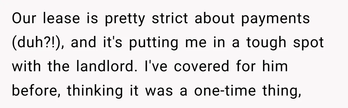 Our lease is pretty strict about payments (duh?!), and it's putting me in a tough spot with the landlord. I've covered for him before, thinking it was a one-time thing,