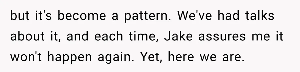 but it's become a pattern. We've had talks about it, and each time, Jake assures me it won't happen again. Yet, here we are.