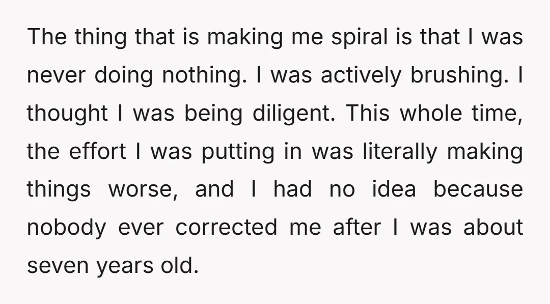 The thing that is making me spiral is that I was never doing nothing. I was actively brushing. I thought I was being diligent. This whole time, the effort I...