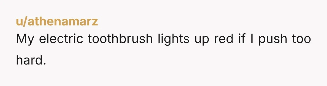 u/athenamarz My electric toothbrush lights up red if I push too hard.
