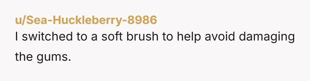 u/Sea-Huckleberry-8986 I switched to a soft brush to help avoid damaging the gums.