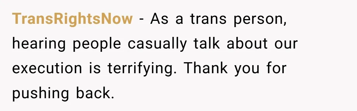 TransRightsNow - As a trans person, hearing people casually talk about our execution is terrifying. Thank you for pushing back.