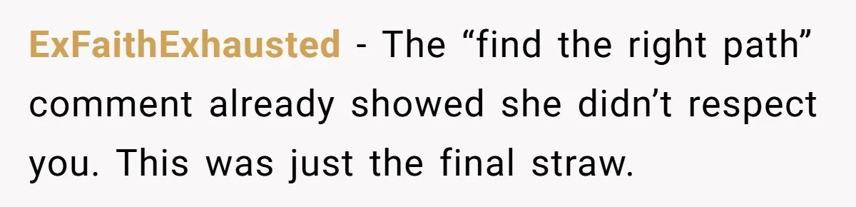 ExFaithExhausted - The “find the right path” comment already showed she didn’t respect you. This was just the final straw.