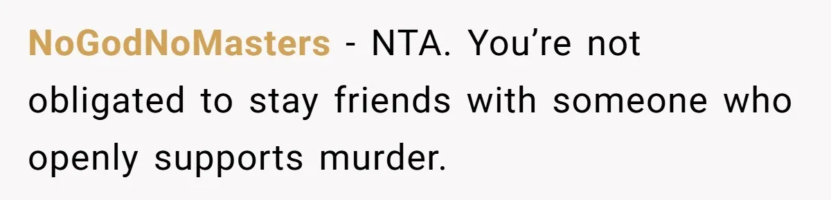NoGodNoMasters - NTA. You’re not obligated to stay friends with someone who openly supports murder.