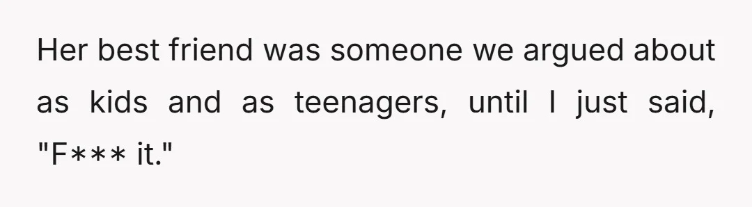 Her best friend was someone we argued about as kids and as teenagers, until I just said, "F*** it."