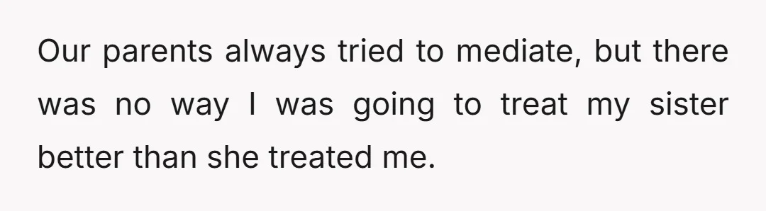 Our parents always tried to mediate, but there was no way I was going to treat my sister better than she treated me.