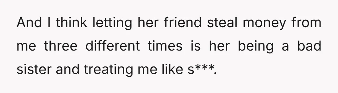 And I think letting her friend steal money from me three different times is her being a bad sister and treating me like s***.