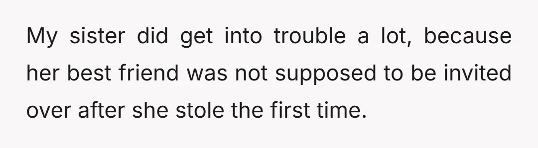 My sister did get into trouble a lot, because her best friend was not supposed to be invited over after she stole the first time.