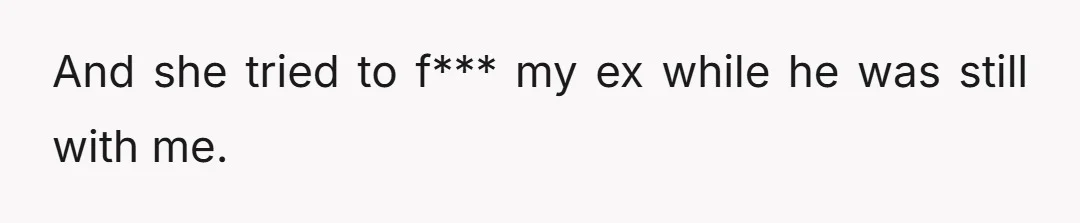 And she tried to f*** my ex while he was still with me.