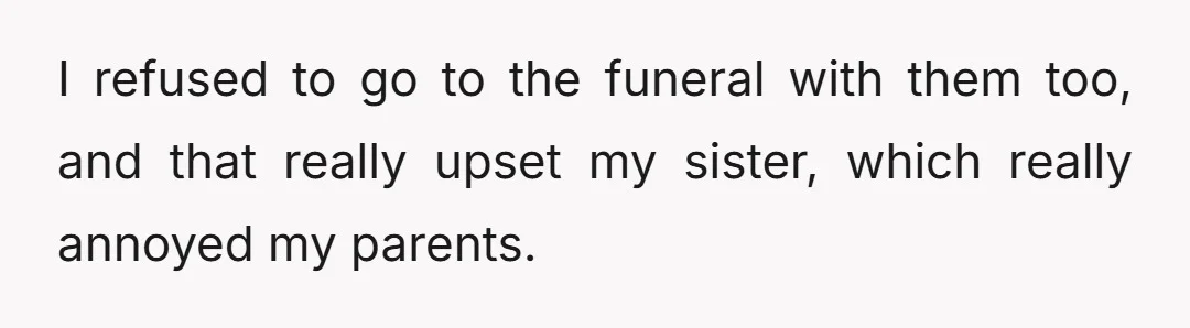 I refused to go to the funeral with them too, and that really upset my sister, which really annoyed my parents.