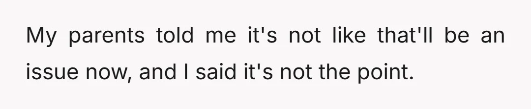My parents told me it's not like that'll be an issue now, and I said it's not the point.