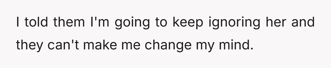 I told them I'm going to keep ignoring her and they can't make me change my mind.