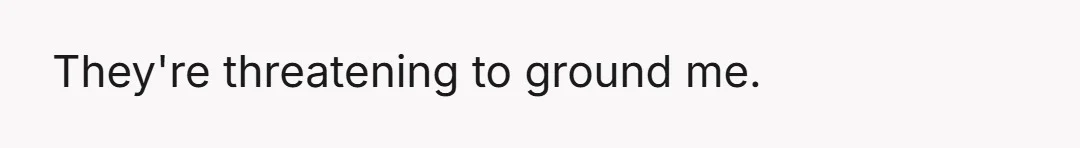 They're threatening to ground me.