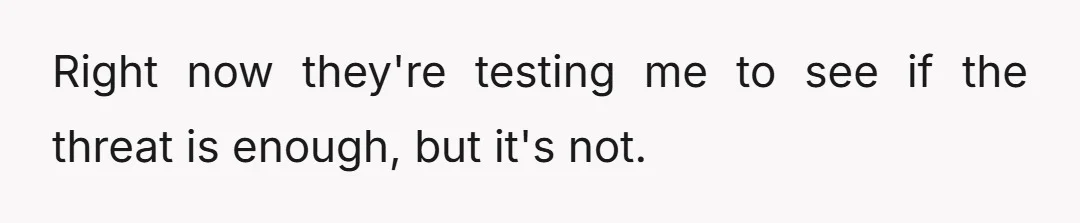 Right now they're testing me to see if the threat is enough, but it's not.