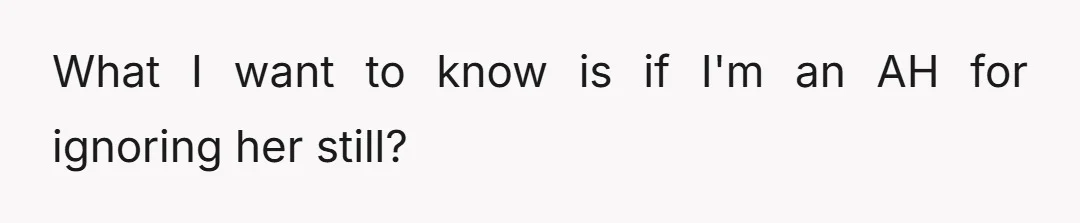 What I want to know is if I'm an AH for ignoring her still?