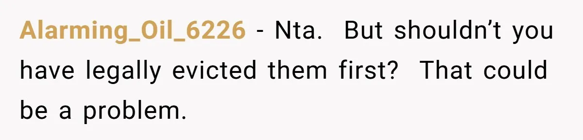 Alarming_Oil_6226 − Nta. But shouldn’t you have legally evicted them first? That could be a problem.