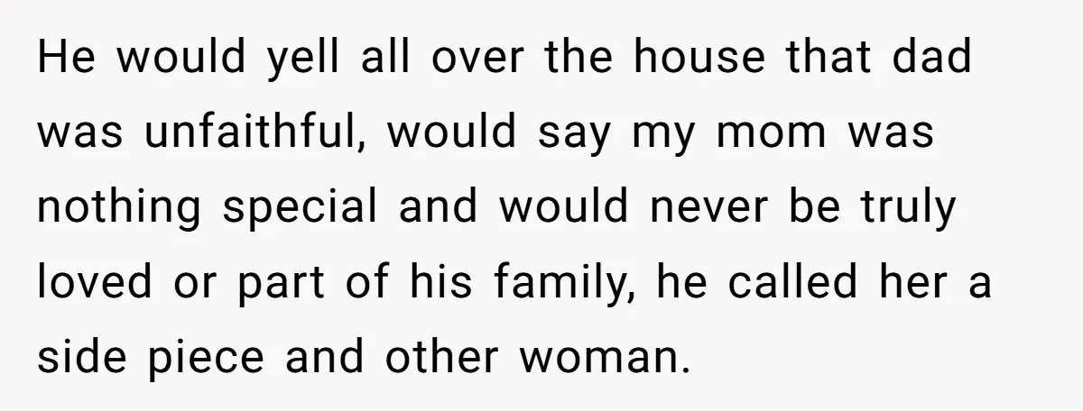 He would yell all over the house that dad was unfaithful, would say my mom was nothing special and would never be truly loved or part of his family, he...