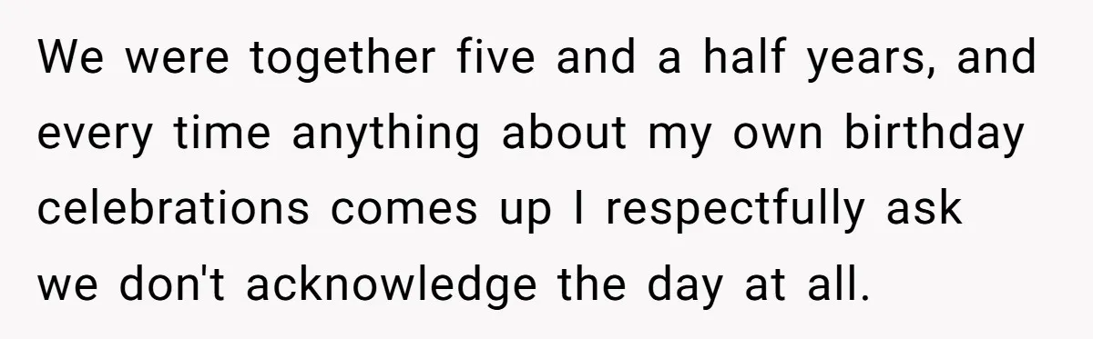 We were together five and a half years, and every time anything about my own birthday celebrations comes up I respectfully ask we don't acknowledge the day at all.