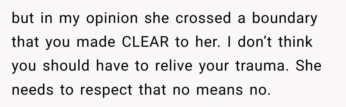 but in my opinion she crossed a boundary that you made CLEAR to her. I don’t think you should have to relive your trauma. She needs to respect that no...
