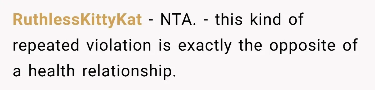 RuthlessKittyKat − NTA. - this kind of repeated violation is exactly the opposite of a health relationship.