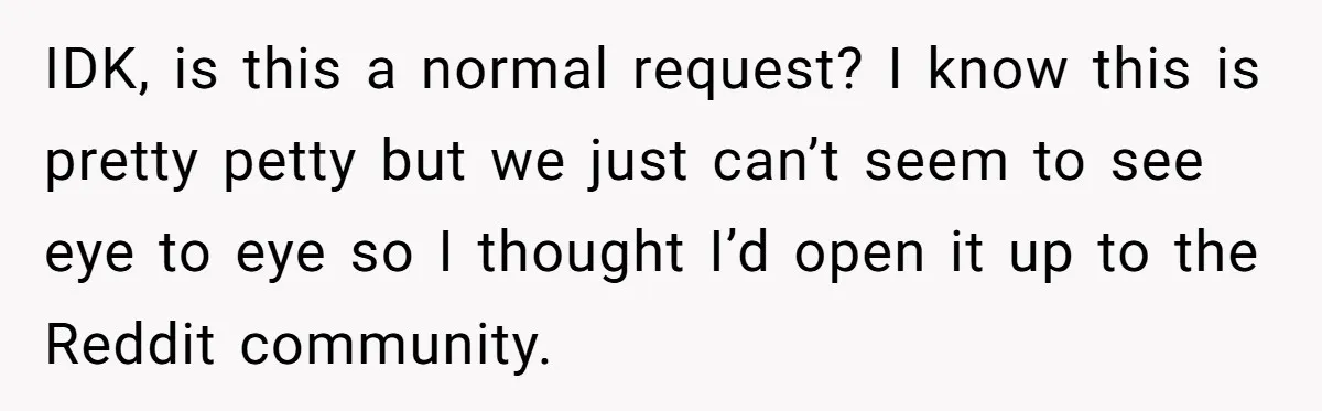 IDK, is this a normal request? I know this is pretty petty but we just can’t seem to see eye to eye so I thought I’d open it up to...