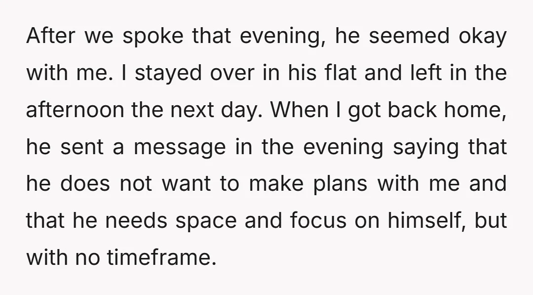 After we spoke that evening, he seemed okay with me. I stayed over in his flat and left in the afternoon the next day. When I got back home, he...