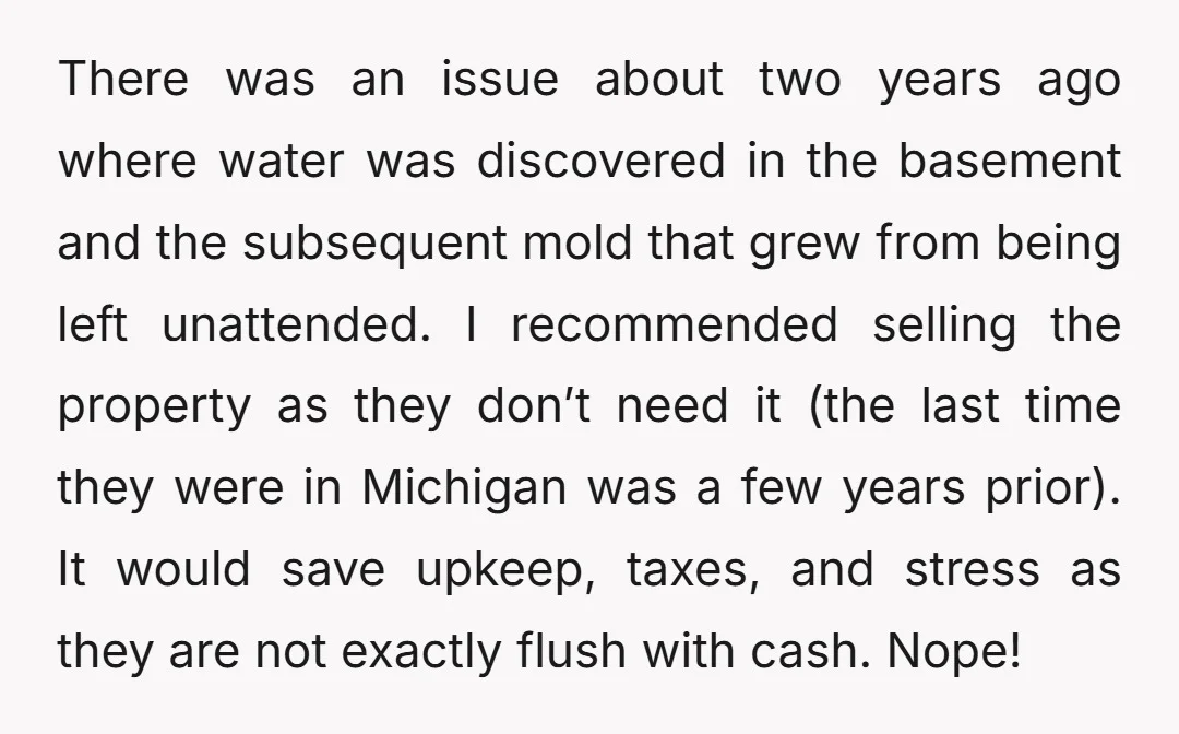 There was an issue about two years ago where water was discovered in the basement and the subsequent mold that grew from being left unattended. I recommended selling the property...