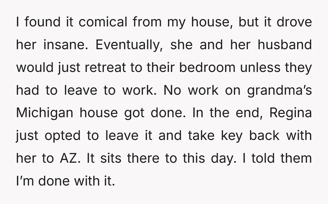 I found it comical from my house, but it drove her insane. Eventually, she and her husband would just retreat to their bedroom unless they had to leave to work....