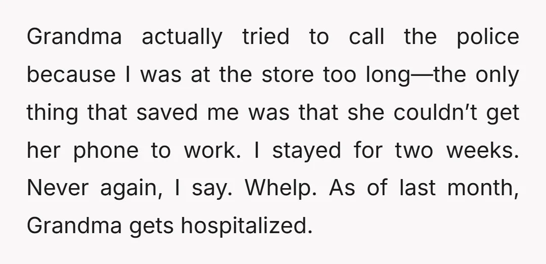 Grandma actually tried to call the police because I was at the store too long—the only thing that saved me was that she couldn’t get her phone to work. I...
