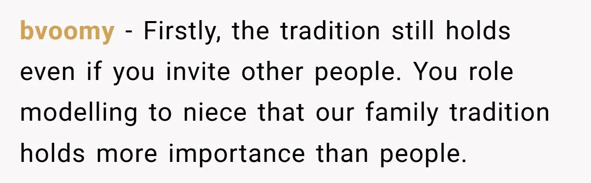 bvoomy − Firstly, the tradition still holds even if you invite other people. You role modelling to niece that our family tradition holds more importance than people.