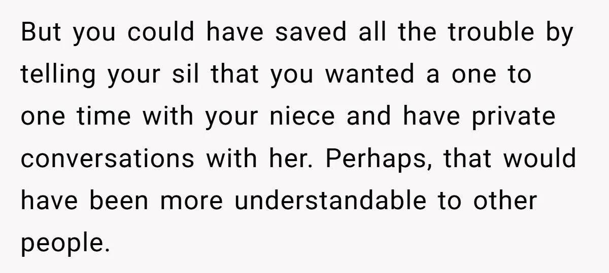 But you could have saved all the trouble by telling your sil that you wanted a one to one time with your niece and have private conversations with her. Perhaps,...