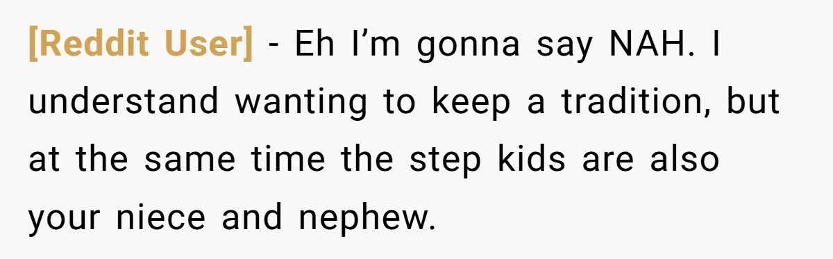 [Reddit User] − Eh I’m gonna say NAH. I understand wanting to keep a tradition, but at the same time the step kids are also your niece and nephew.