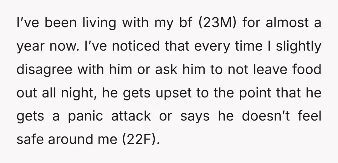 I’ve been living with my bf (23M) for almost a year now. I’ve noticed that every time I slightly disagree with him or ask him to not leave food out...