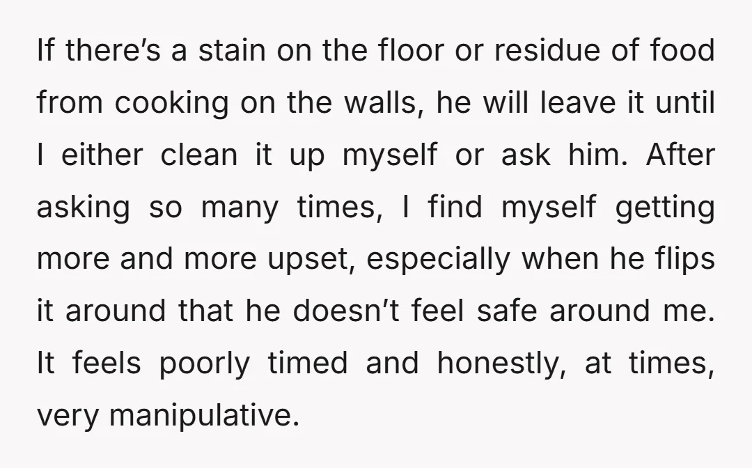 If there’s a stain on the floor or residue of food from cooking on the walls, he will leave it until I either clean it up myself or ask him....