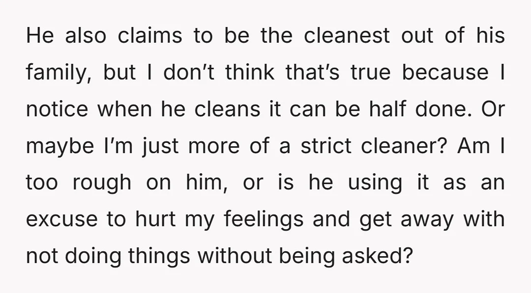 He also claims to be the cleanest out of his family, but I don’t think that’s true because I notice when he cleans it can be half done. Or maybe...