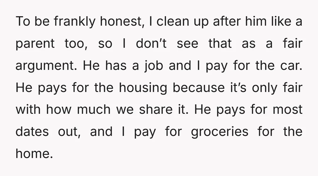 To be frankly honest, I clean up after him like a parent too, so I don’t see that as a fair argument. He has a job and I pay for...
