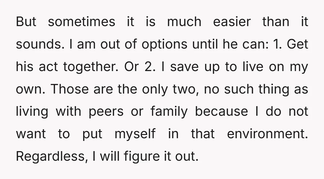 But sometimes it is much easier than it sounds. I am out of options until he can: 1. Get his act together. Or 2. I save up to live on...
